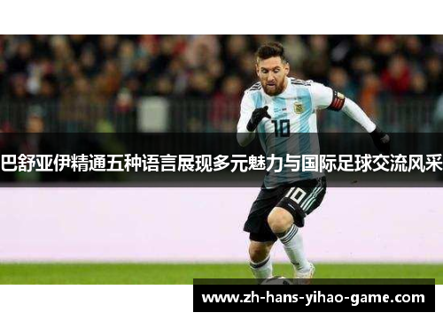 巴舒亚伊精通五种语言展现多元魅力与国际足球交流风采 巴舒亚伊精通五种语言展现多元魅力与国际足球交流风采