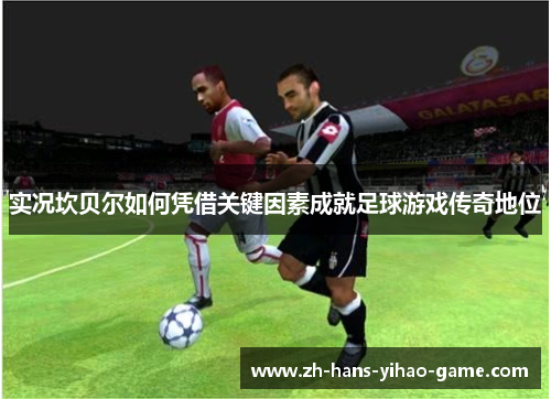 实况坎贝尔如何凭借关键因素成就足球游戏传奇地位 实况坎贝尔如何凭借关键因素成就足球游戏传奇地位