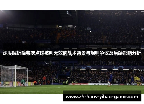 深度解析哈弗茨点球被判无效的战术背景与规则争议及后续影响分析 深度解析哈弗茨点球被判无效的战术背景与规则争议及后续影响分析