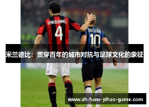 米兰德比:贯穿百年的城市对抗与足球文化的象征 米兰德比:贯穿百年的城市对抗与足球文化的象征