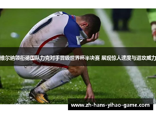 维尔纳领衔德国队力克对手晋级世界杯半决赛 展现惊人速度与进攻威力
