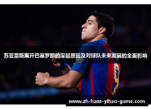 苏亚雷斯离开巴塞罗那的深层原因及对球队未来发展的全面影响 苏亚雷斯离开巴塞罗那的深层原因及对球队未来发展的全面影响