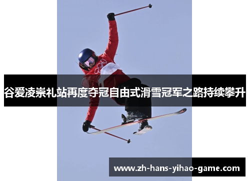 谷爱凌崇礼站再度夺冠自由式滑雪冠军之路持续攀升