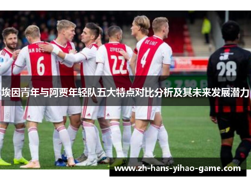 埃因青年与阿贾年轻队五大特点对比分析及其未来发展潜力