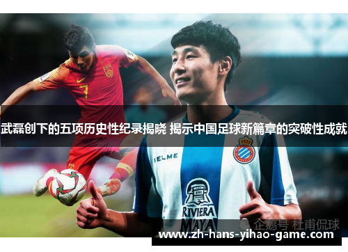 武磊创下的五项历史性纪录揭晓 揭示中国足球新篇章的突破性成就