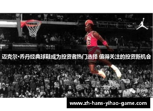 迈克尔·乔丹经典球鞋成为投资者热门选择 值得关注的投资新机会 迈克尔·乔丹经典球鞋成为投资者热门选择 值得关注的投资新机会