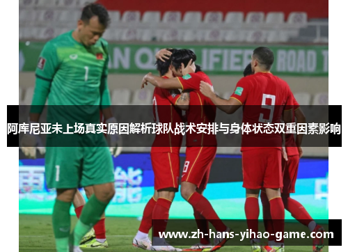 阿库尼亚未上场真实原因解析球队战术安排与身体状态双重因素影响 阿库尼亚未上场真实原因解析球队战术安排与身体状态双重因素影响