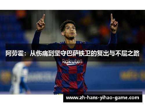 阿劳霍:从伤痛到坚守巴萨铁卫的复出与不屈之路 阿劳霍:从伤痛到坚守巴萨铁卫的复出与不屈之路