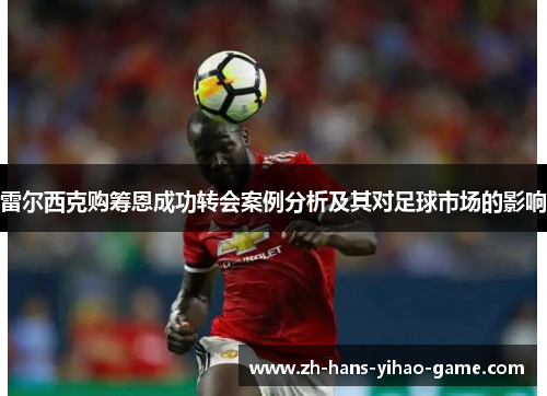 雷尔西克购筹恩成功转会案例分析及其对足球市场的影响 雷尔西克购筹恩成功转会案例分析及其对足球市场的影响