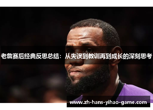 老詹赛后经典反思总结:从失误到教训再到成长的深刻思考 老詹赛后经典反思总结:从失误到教训再到成长的深刻思考