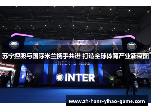 苏宁控股与国际米兰携手共进 打造全球体育产业新蓝图