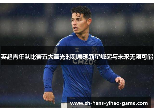 英超青年队比赛五大高光时刻展现新星崛起与未来无限可能 英超青年队比赛五大高光时刻展现新星崛起与未来无限可能
