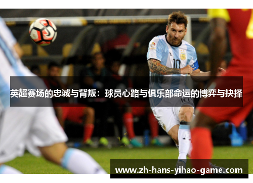 英超赛场的忠诚与背叛:球员心路与俱乐部命运的博弈与抉择 英超赛场的忠诚与背叛:球员心路与俱乐部命运的博弈与抉择