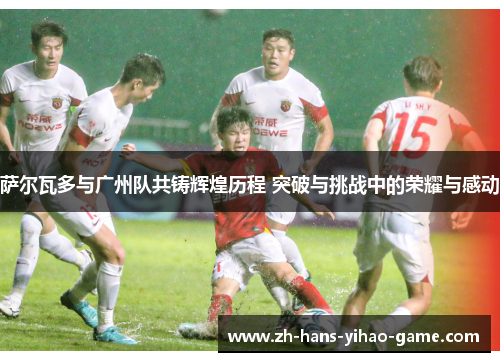 萨尔瓦多与广州队共铸辉煌历程 突破与挑战中的荣耀与感动 萨尔瓦多与广州队共铸辉煌历程 突破与挑战中的荣耀与感动