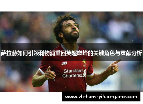 萨拉赫如何引领利物浦重回英超巅峰的关键角色与贡献分析 萨拉赫如何引领利物浦重回英超巅峰的关键角色与贡献分析