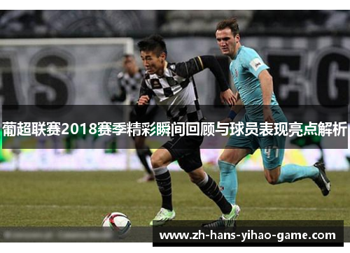 葡超联赛2018赛季精彩瞬间回顾与球员表现亮点解析 葡超联赛2018赛季精彩瞬间回顾与球员表现亮点解析