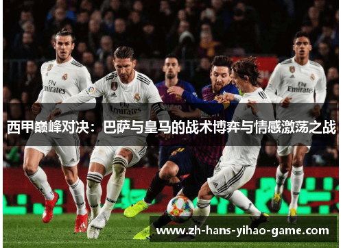 西甲巅峰对决:巴萨与皇马的战术博弈与情感激荡之战 西甲巅峰对决:巴萨与皇马的战术博弈与情感激荡之战