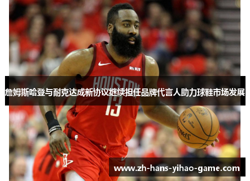 詹姆斯哈登与耐克达成新协议继续担任品牌代言人助力球鞋市场发展